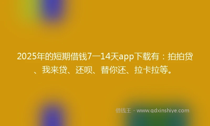 2025年的短期借钱7一14天app下载有：拍拍贷、我来贷、还呗、替你还、拉卡拉等。