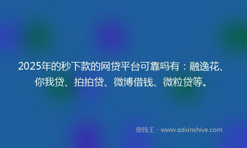 2025年的秒下款的网贷平台可靠吗有：融逸花、你我贷、拍拍贷、微博借钱、微粒贷等。