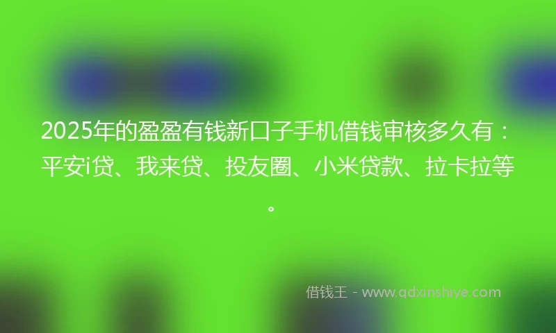 2025年的盈盈有钱新口子手机借钱审核多久有：平安i贷、我来贷、投友圈、小米贷款、拉卡拉等。