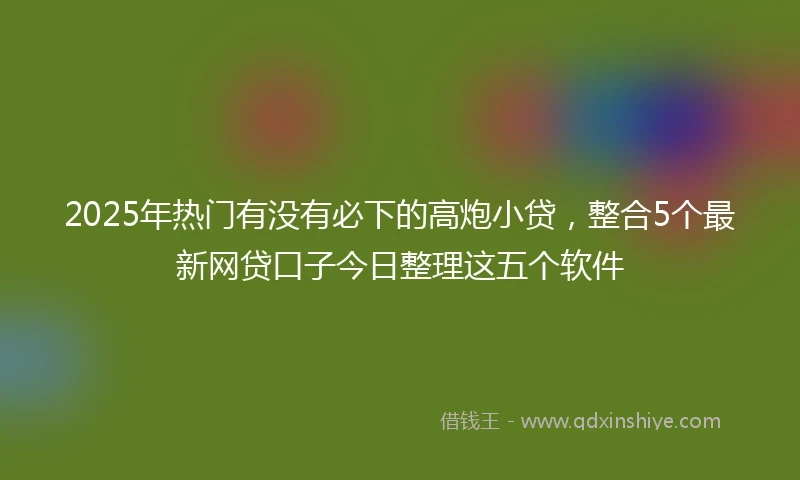 2025年热门有没有必下的高炮小贷，整合5个最新网贷口子今日整理这五个软件