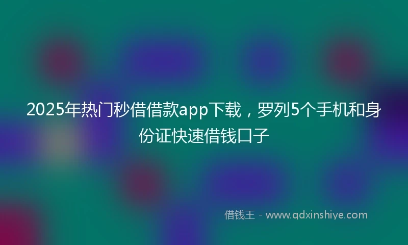 2025年热门秒借借款app下载，罗列5个手机和身份证快速借钱口子