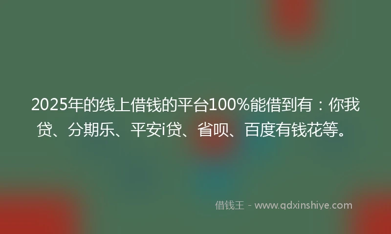 2025年的线上借钱的平台100%能借到有：你我贷、分期乐、平安i贷、省呗、百度有钱花等。
