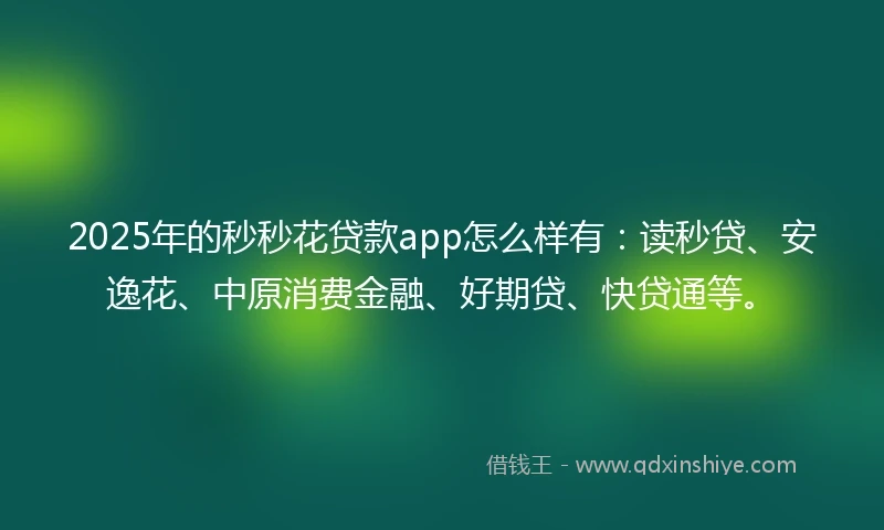 2025年的秒秒花贷款app怎么样有：读秒贷、安逸花、中原消费金融、好期贷、快贷通等。