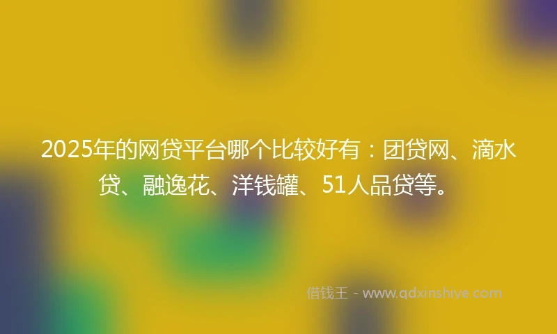 2025年的网贷平台哪个比较好有：团贷网、滴水贷、融逸花、洋钱罐、51人品贷等。