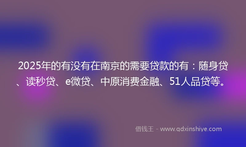 2025年的有没有在南京的需要贷款的有：随身贷、读秒贷、e微贷、中原消费金融、51人品贷等。