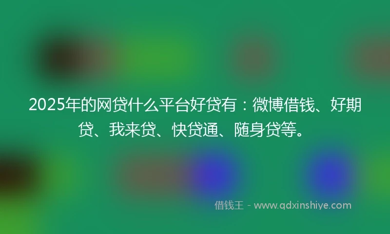 2025年的网贷什么平台好贷有：微博借钱、好期贷、我来贷、快贷通、随身贷等。