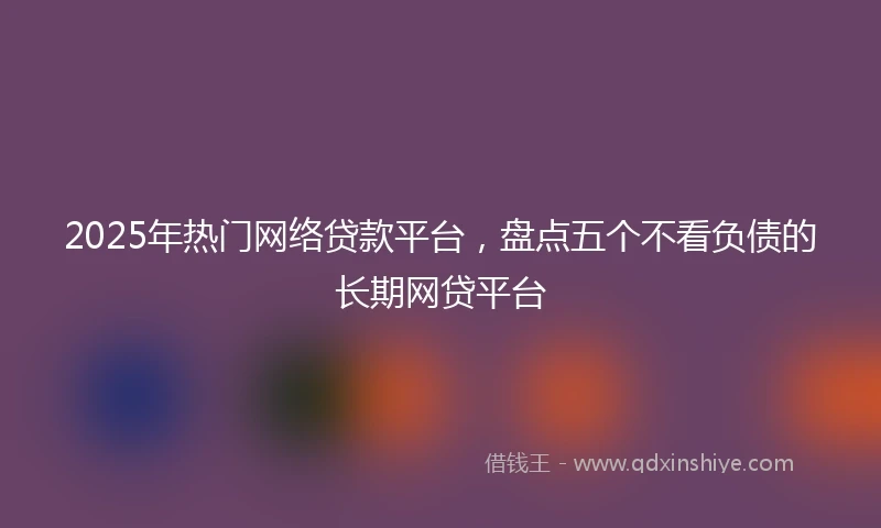 2025年热门网络贷款平台，盘点五个不看负债的长期网贷平台
