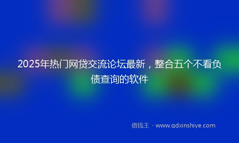 2025年热门网贷交流论坛最新，整合五个不看负债查询的软件
