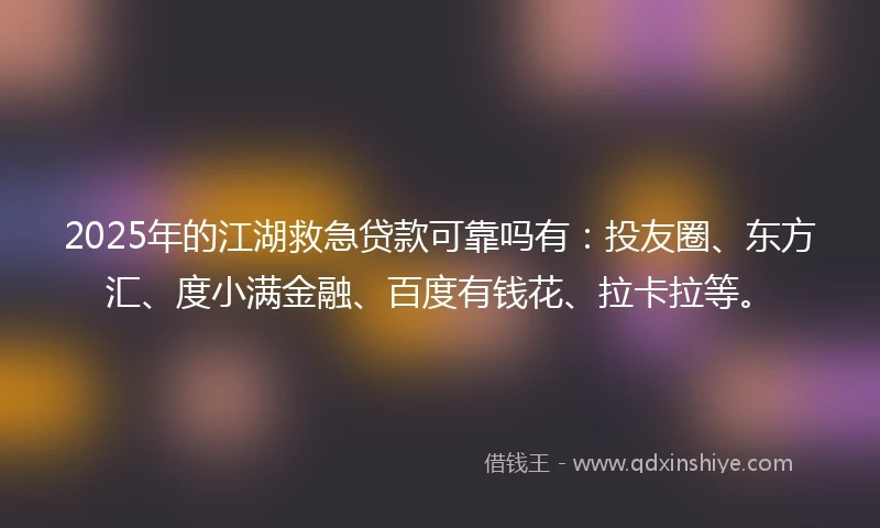 2025年的江湖救急贷款可靠吗有：投友圈、东方汇、度小满金融、百度有钱花、拉卡拉等。