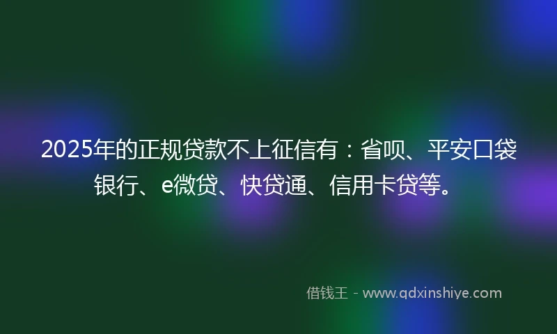 2025年的正规贷款不上征信有：省呗、平安口袋银行、e微贷、快贷通、信用卡贷等。