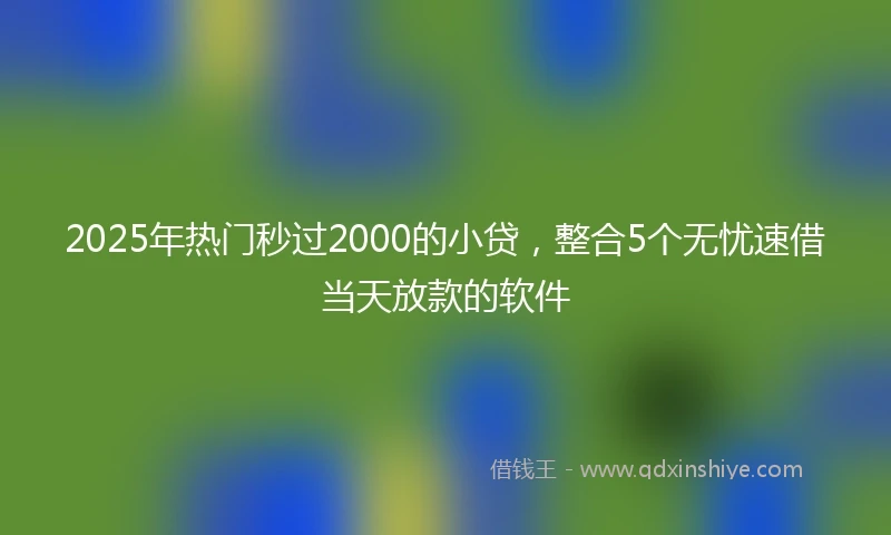2025年热门秒过2000的小贷，整合5个无忧速借当天放款的软件