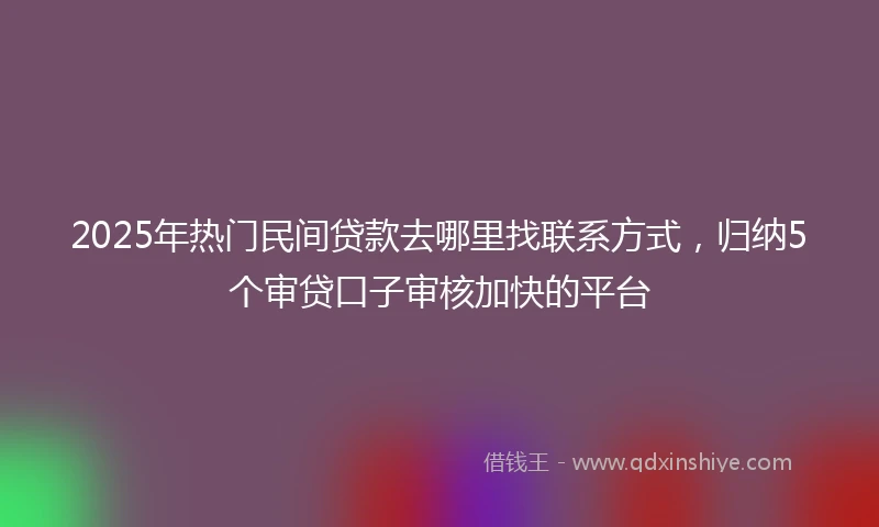 2025年热门民间贷款去哪里找联系方式，归纳5个审贷口子审核加快的平台