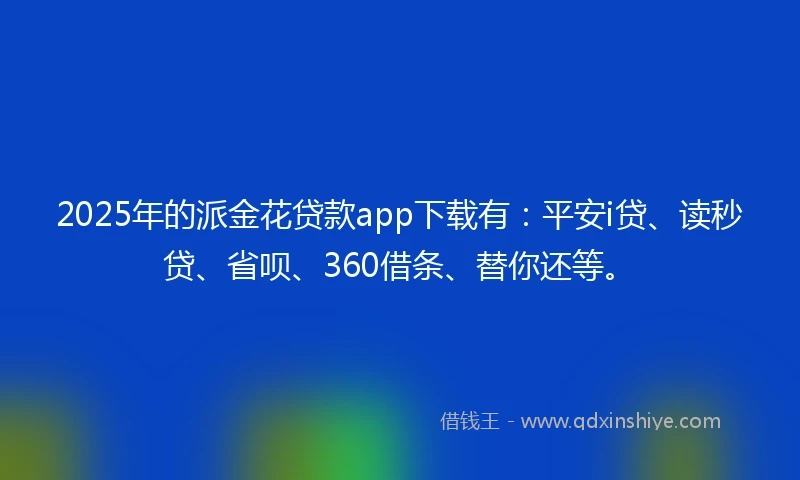 2025年的派金花贷款app下载有：平安i贷、读秒贷、省呗、360借条、替你还等。