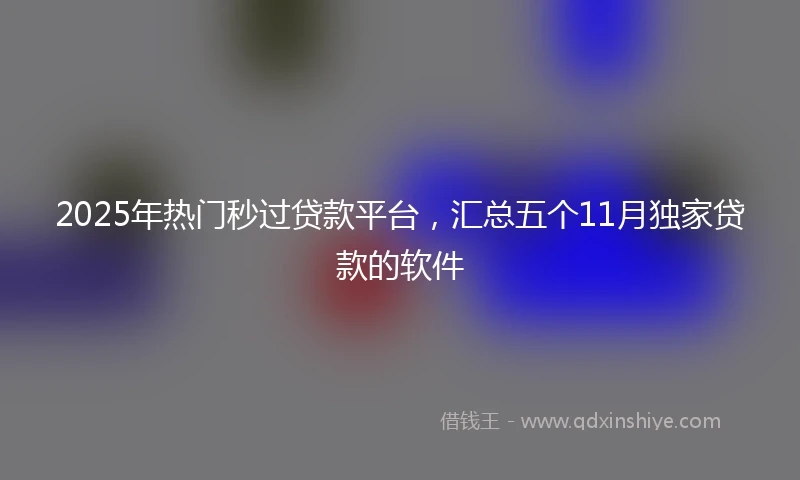 2025年热门秒过贷款平台，汇总五个11月独家贷款的软件