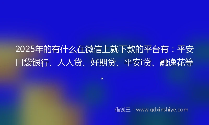 2025年的有什么在微信上就下款的平台有：平安口袋银行、人人贷、好期贷、平安i贷、融逸花等。