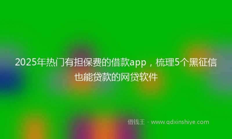 2025年热门有担保费的借款app，梳理5个黑征信也能贷款的网贷软件