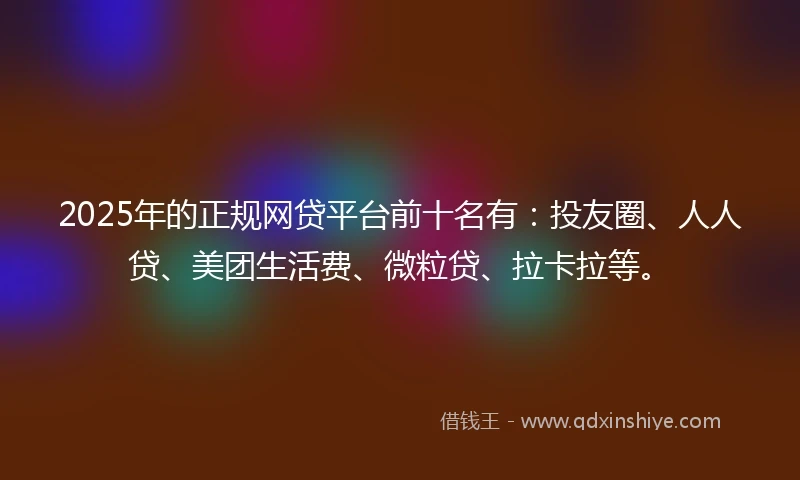 2025年的正规网贷平台前十名有：投友圈、人人贷、美团生活费、微粒贷、拉卡拉等。