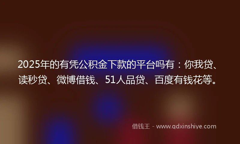 2025年的有凭公积金下款的平台吗有：你我贷、读秒贷、微博借钱、51人品贷、百度有钱花等。