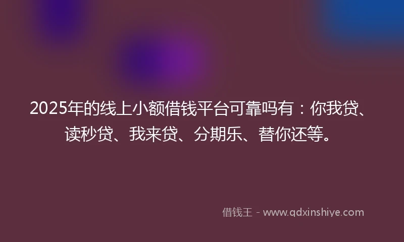 2025年的线上小额借钱平台可靠吗有：你我贷、读秒贷、我来贷、分期乐、替你还等。