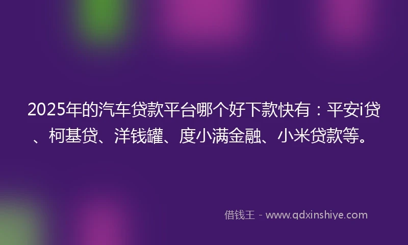 2025年的汽车贷款平台哪个好下款快有：平安i贷、柯基贷、洋钱罐、度小满金融、小米贷款等。