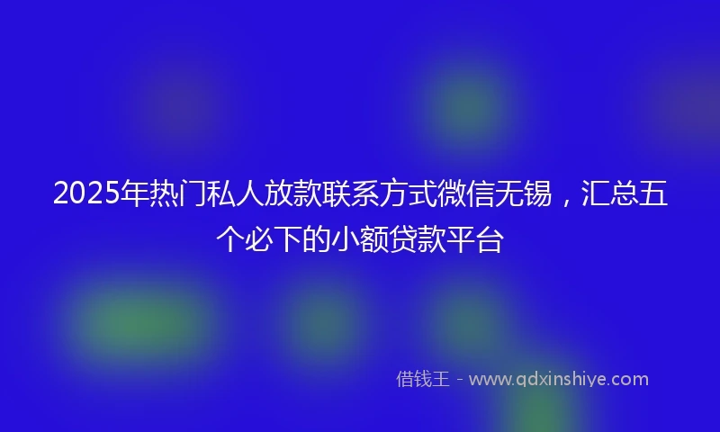 2025年热门私人放款联系方式微信无锡，汇总五个必下的小额贷款平台