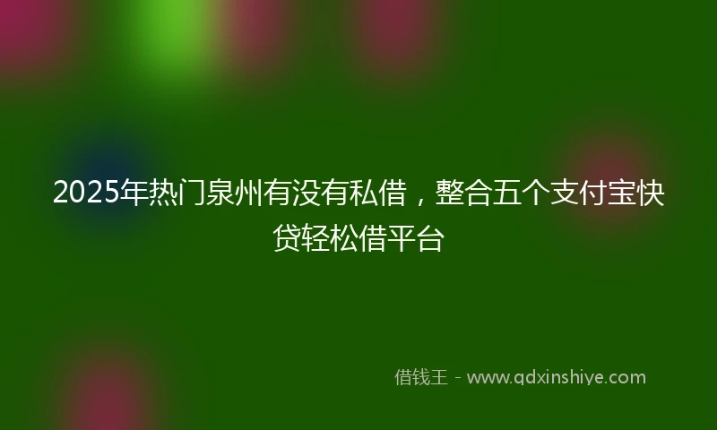 2025年热门泉州有没有私借，整合五个支付宝快贷轻松借平台