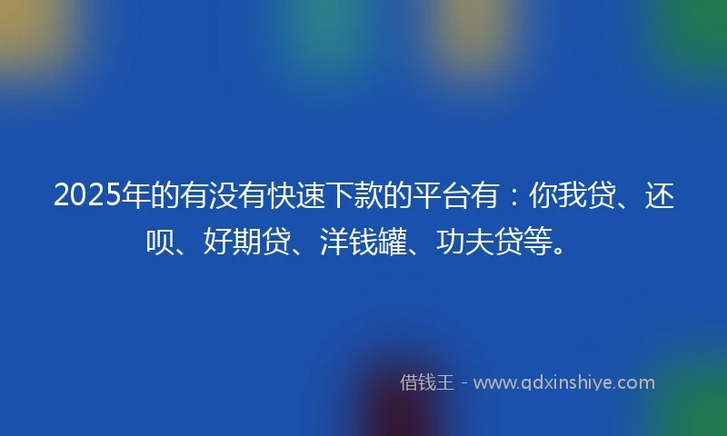 2025年的有没有快速下款的平台有：你我贷、还呗、好期贷、洋钱罐、功夫贷等。
