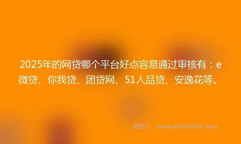2025年的网贷哪个平台好点容易通过审核有：e微贷、你我贷、团贷网、51人品贷、安逸花等。