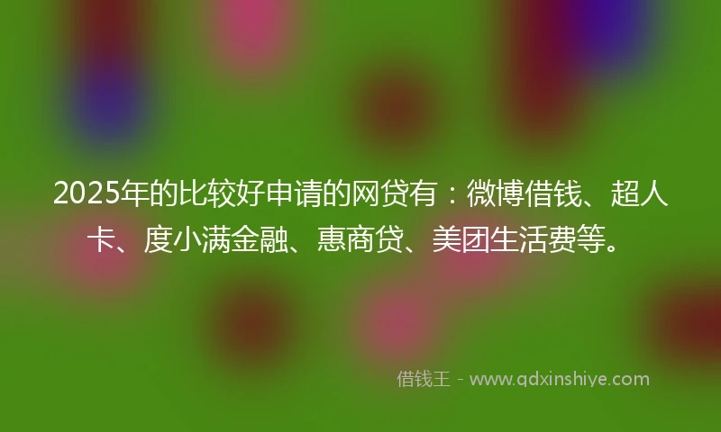 2025年的比较好申请的网贷有：微博借钱、超人卡、度小满金融、惠商贷、美团生活费等。