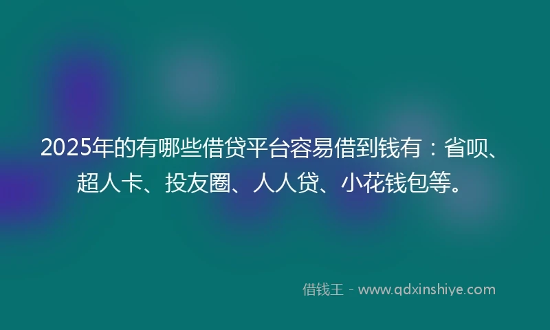 2025年的有哪些借贷平台容易借到钱有：省呗、超人卡、投友圈、人人贷、小花钱包等。