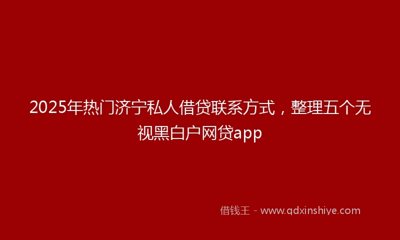 2025年热门济宁私人借贷联系方式，整理五个无视黑白户网贷app