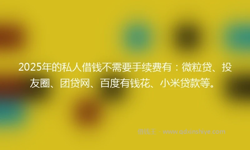 2025年的私人借钱不需要手续费有：微粒贷、投友圈、团贷网、百度有钱花、小米贷款等。