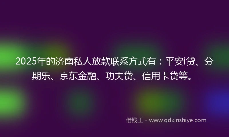 2025年的济南私人放款联系方式有：平安i贷、分期乐、京东金融、功夫贷、信用卡贷等。