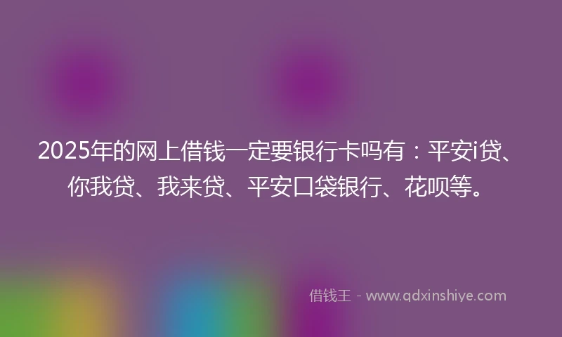 2025年的网上借钱一定要银行卡吗有:平安i贷、你我贷、我来贷、平安口袋银行、花呗等。