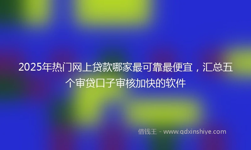 2025年热门网上贷款哪家最可靠最便宜，汇总五个审贷口子审核加快的软件