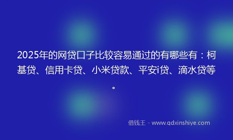 2025年的网贷口子比较容易通过的有哪些有：柯基贷、信用卡贷、小米贷款、平安i贷、滴水贷等。