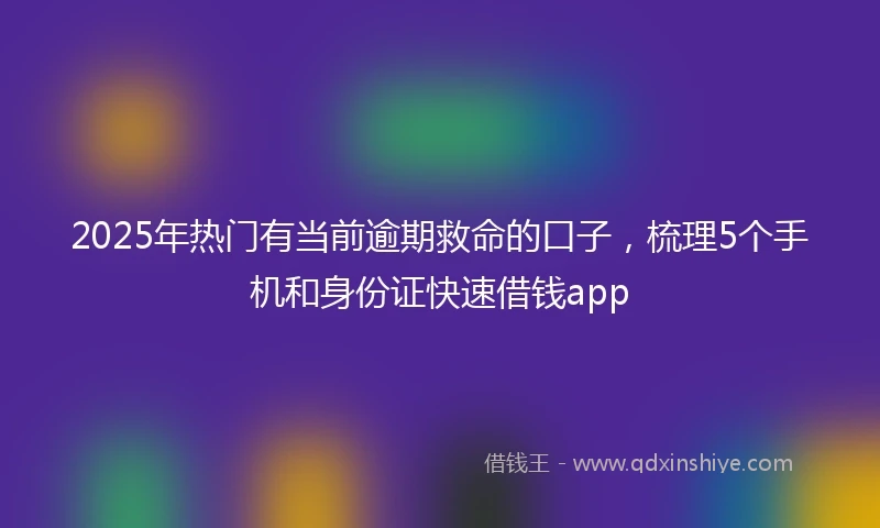 2025年热门有当前逾期救命的口子，梳理5个手机和身份证快速借钱app
