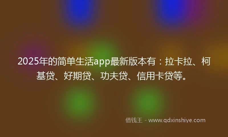 2025年的简单生活app最新版本有：拉卡拉、柯基贷、好期贷、功夫贷、信用卡贷等。