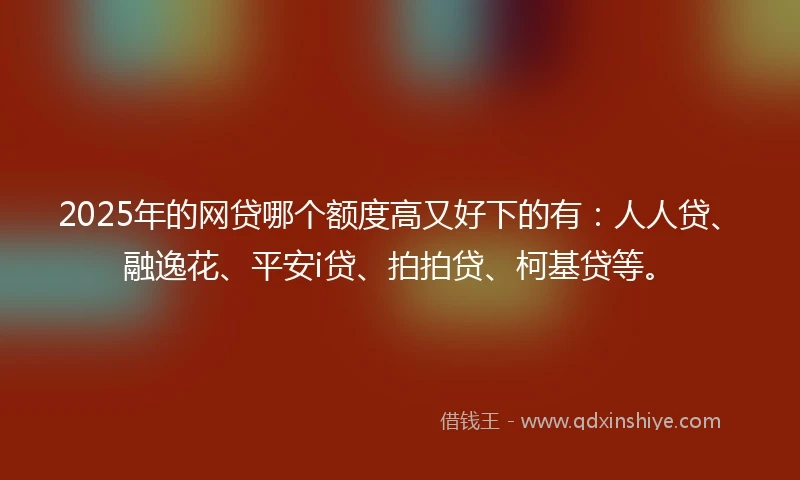 2025年的网贷哪个额度高又好下的有：人人贷、融逸花、平安i贷、拍拍贷、柯基贷等。