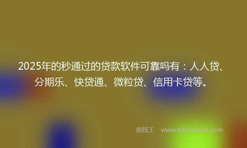 2025年的秒通过的贷款软件可靠吗有：人人贷、分期乐、快贷通、微粒贷、信用卡贷等。