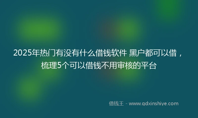 2025年热门有没有什么借钱软件 黑户都可以借，梳理5个可以借钱不用审核的平台