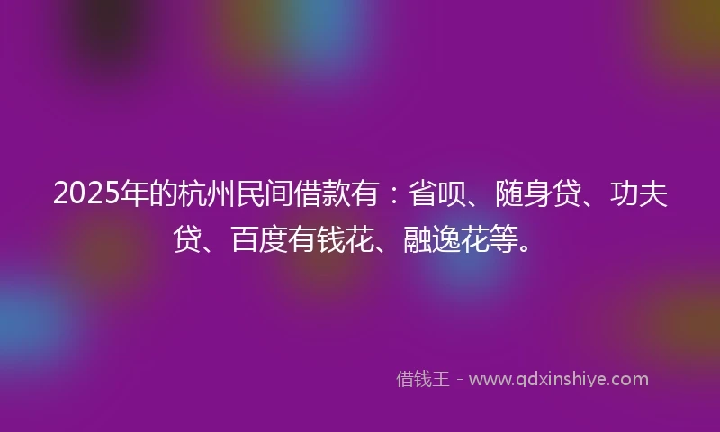 2025年的杭州民间借款有：省呗、随身贷、功夫贷、百度有钱花、融逸花等。