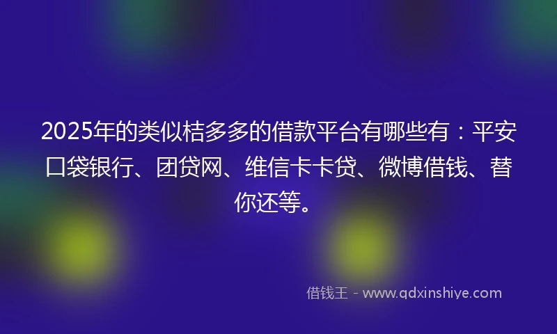 2025年的类似桔多多的借款平台有哪些有：平安口袋银行、团贷网、维信卡卡贷、微博借钱、替你还等。