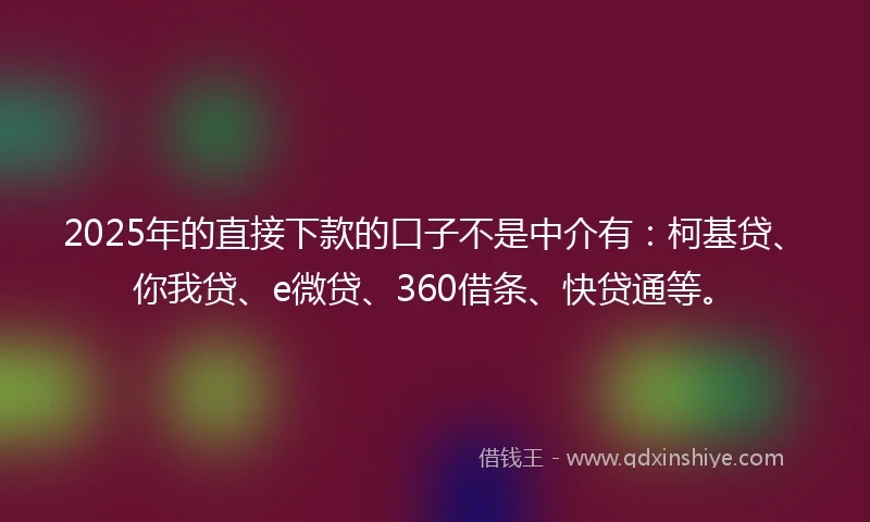 2025年的直接下款的口子不是中介有：柯基贷、你我贷、e微贷、360借条、快贷通等。
