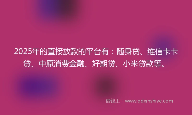 2025年的直接放款的平台有：随身贷、维信卡卡贷、中原消费金融、好期贷、小米贷款等。