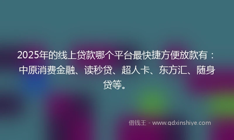 2025年的线上贷款哪个平台最快捷方便放款有：中原消费金融、读秒贷、超人卡、东方汇、随身贷等。