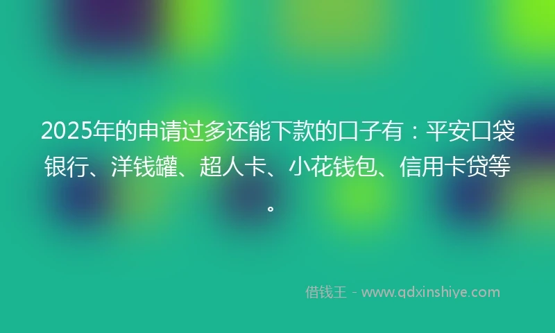 2025年的申请过多还能下款的口子有：平安口袋银行、洋钱罐、超人卡、小花钱包、信用卡贷等。