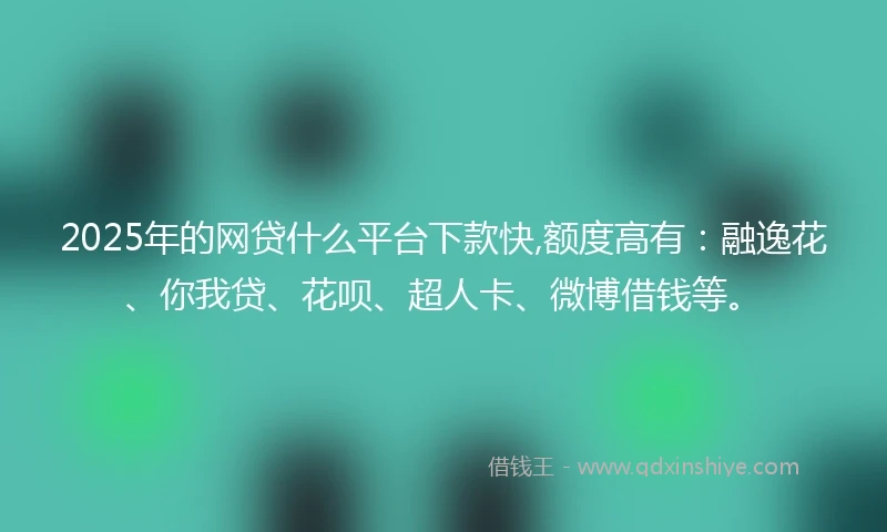 2025年的网贷什么平台下款快,额度高有：融逸花、你我贷、花呗、超人卡、微博借钱等。