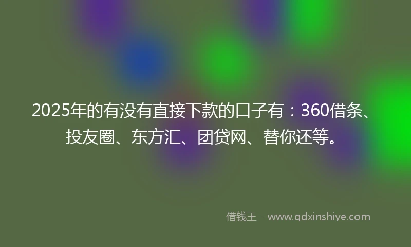 2025年的有没有直接下款的口子有：360借条、投友圈、东方汇、团贷网、替你还等。