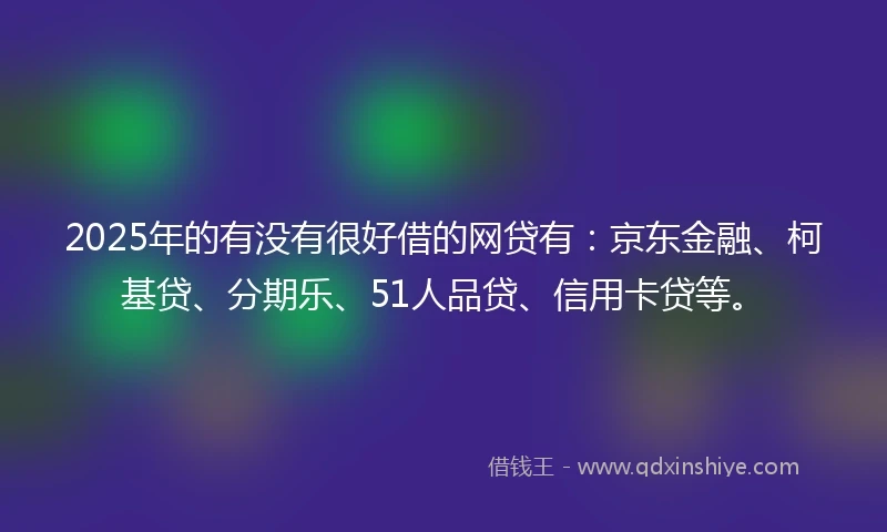 2025年的有没有很好借的网贷有：京东金融、柯基贷、分期乐、51人品贷、信用卡贷等。